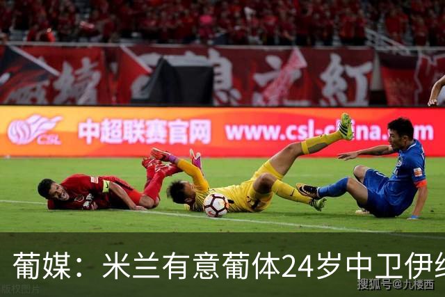 葡媒：米兰有意葡体24岁中卫伊纳西奥，球员被标价4000万欧
